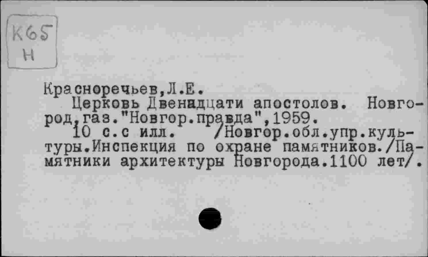 ﻿
Кра сноречьев,Л.Е.
Церковь Двенадцати апостолов. Новго род.газ."Новгор.правда”,1959.
10 с.с илл. /Новгор.обл.упр.культуры. Инспекция по охране памятников./Па мятники архитектуры Новгорода.1100 лет/